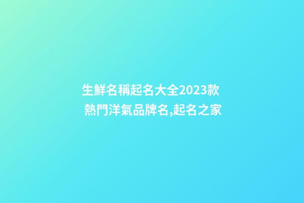 生鮮名稱起名大全2023款 熱門洋氣品牌名,起名之家-第1張-商標起名-玄機派